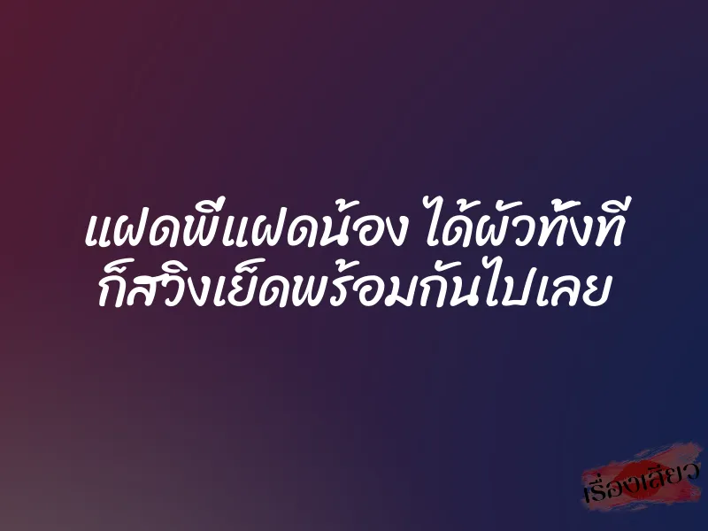 แฝดพี่แฝดน้อง ได้ผัวทั้งที ก็สวิงเย็ดพร้อมกันไปเลย