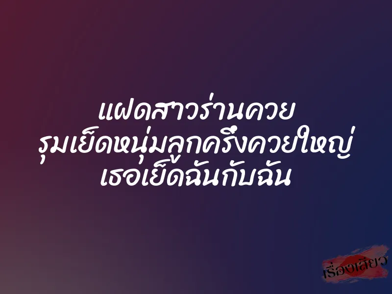 แฝดสาวร่านควย รุมเย็ดหนุ่มลูกครึ่งควยใหญ่ เธอเย็ดฉันกับฉัน
