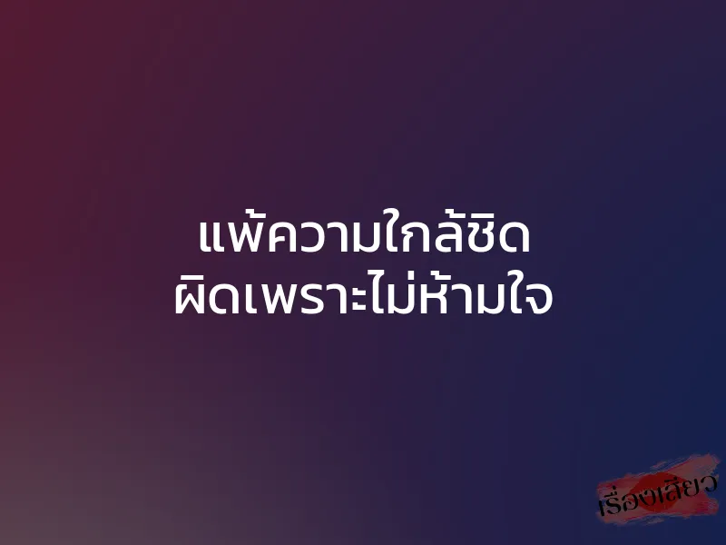 แพ้ความใกล้ชิด ผิดเพราะไม่ห้ามใจ