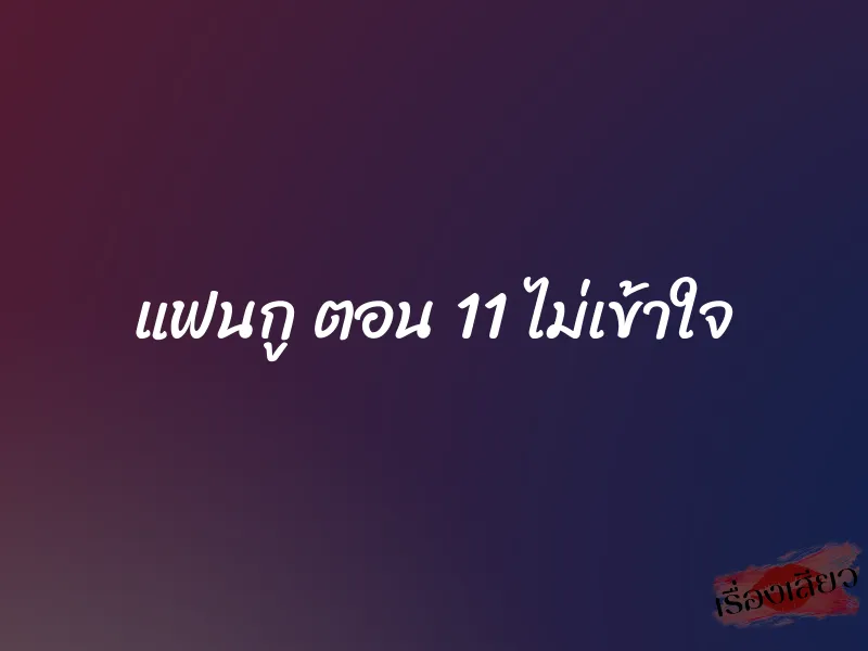 แฟนกู ตอน 11 ไม่เข้าใจ