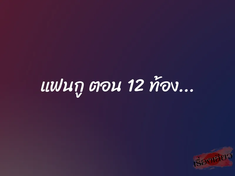 แฟนกู ตอน 12 ท้อง...