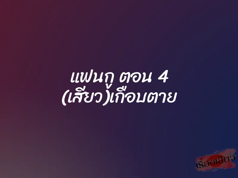 แฟนกู ตอน 4 (เสียว)เกือบตาย
