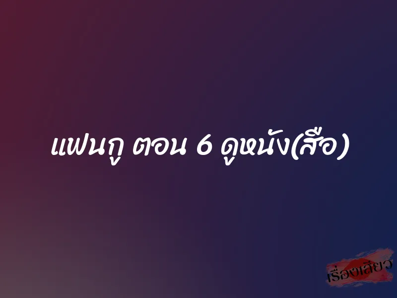 แฟนกู ตอน 6 ดูหนัง(สือ)