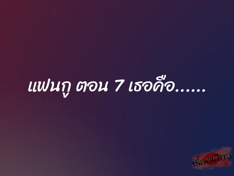 แฟนกู ตอน 7 เธอคือ......