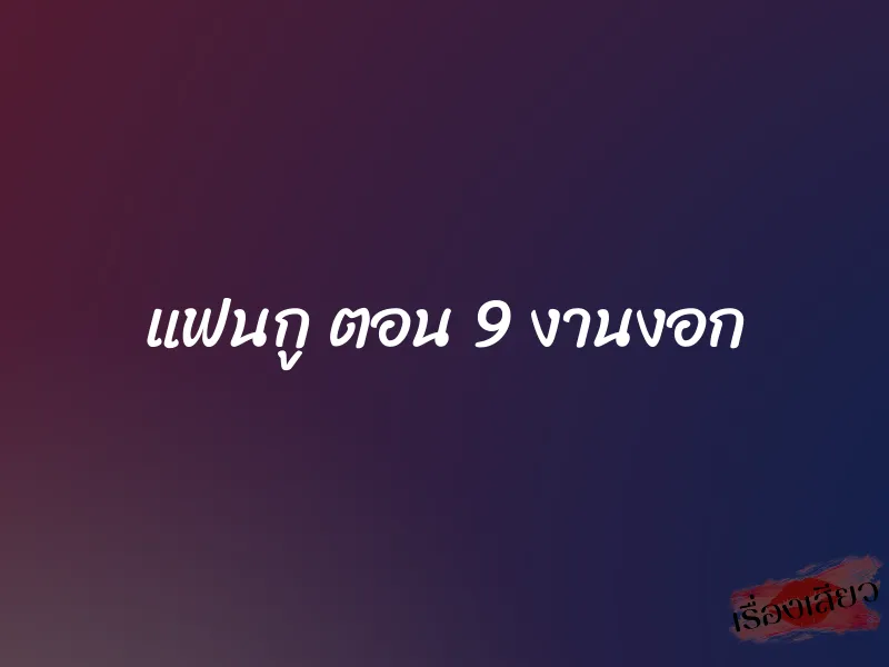 แฟนกู ตอน 9 งานงอก