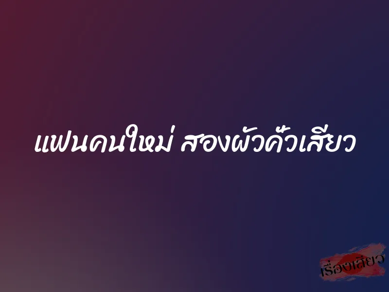 แฟนคนใหม่ สองผัวคั่วเสียว