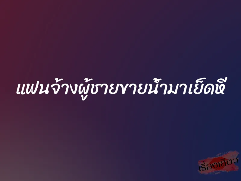 แฟนจ้างผู้ชายขายน้ำมาเย็ดหี