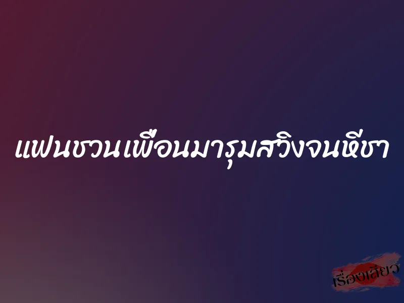 แฟนชวนเพื่อนมารุมสวิงจนหีชา