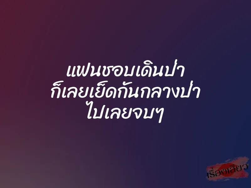 แฟนชอบเดินป่า ก็เลยเย็ดกันกลางป่า ไปเลยจบๆ