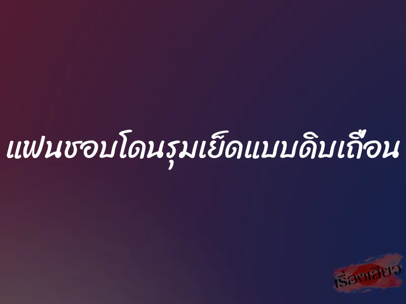 แฟนชอบโดนรุมเย็ดแบบดิบเถื่อน