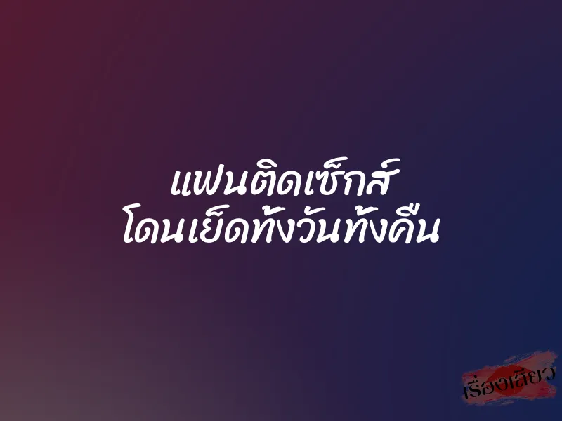 แฟนติดเซ็กส์ โดนเย็ดทั้งวันทั้งคืน
