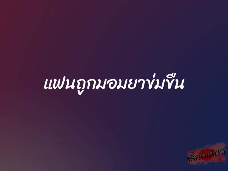 แฟนถูกมอมยาข่มขืน