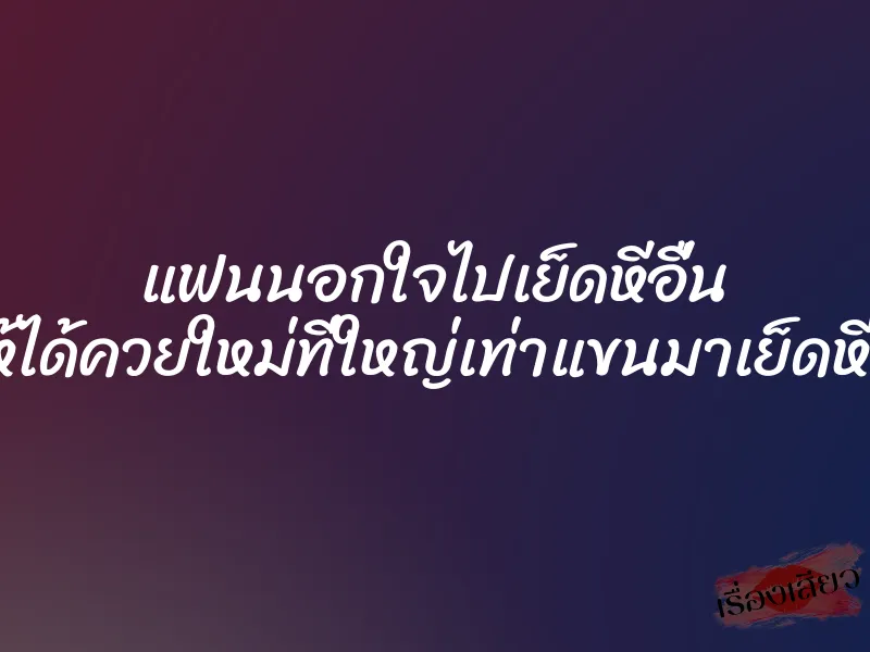 แฟนนอกใจไปเย็ดหีอื่น ทำให้ได้ควยใหม่ที่ใหญ่เท่าแขนมาเย็ดหีแทน