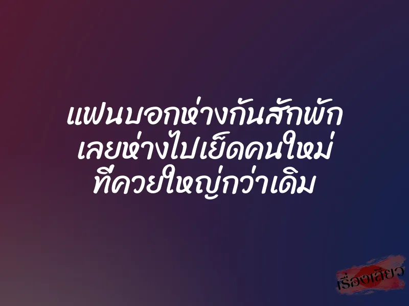 แฟนบอกห่างกันสักพัก เลยห่างไปเย็ดคนใหม่ ที่ควยใหญ่กว่าเดิม