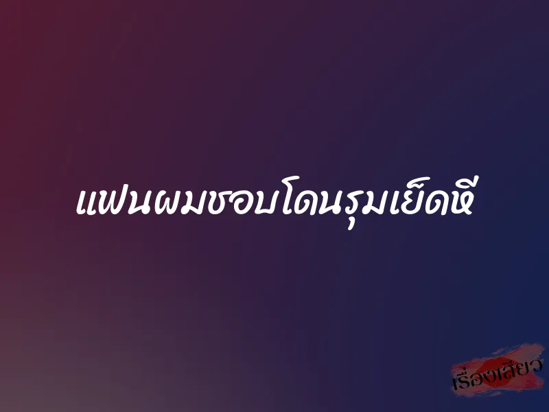 แฟนผมชอบโดนรุมเย็ดหี