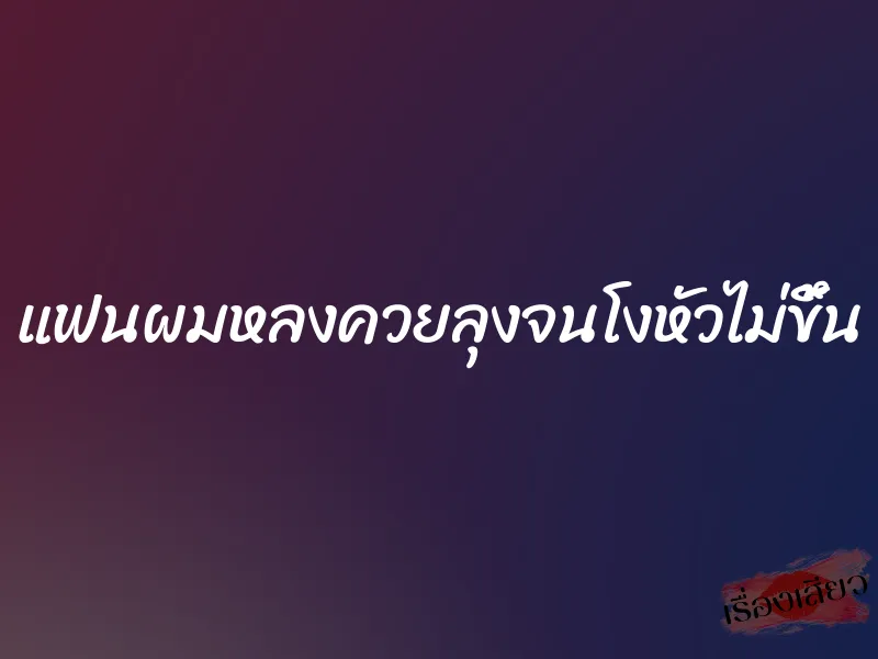 แฟนผมหลงควยลุงจนโงหัวไม่ขึ้น