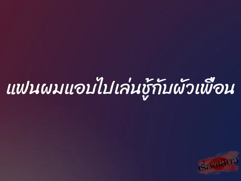 แฟนผมแอบไปเล่นชู้กับผัวเพื่อน