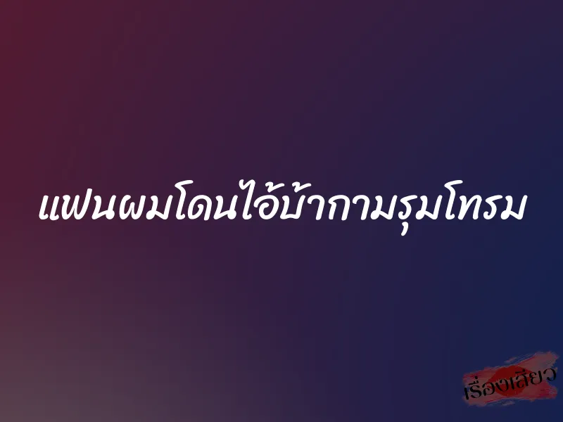 แฟนผมโดนไอ้บ้ากามรุมโทรม