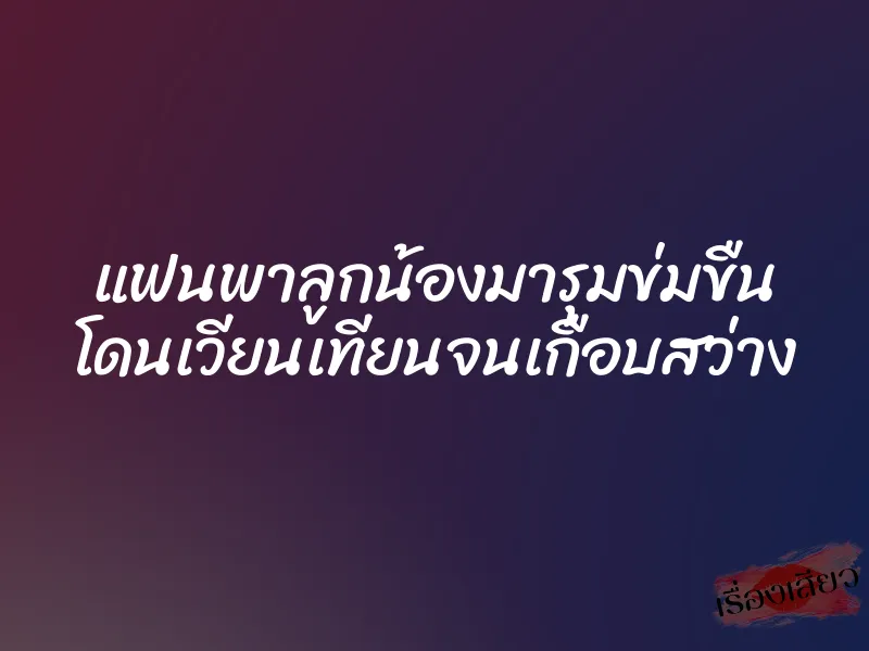 แฟนพาลูกน้องมารุมข่มขืน โดนเวียนเทียนจนเกือบสว่าง