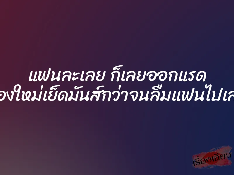 แฟนละเลย ก็เลยออกแรด ของใหม่เย็ดมันส์กว่าจนลืมแฟนไปเลย