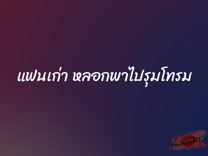 แฟนเก่า หลอกพาไปรุมโทรม