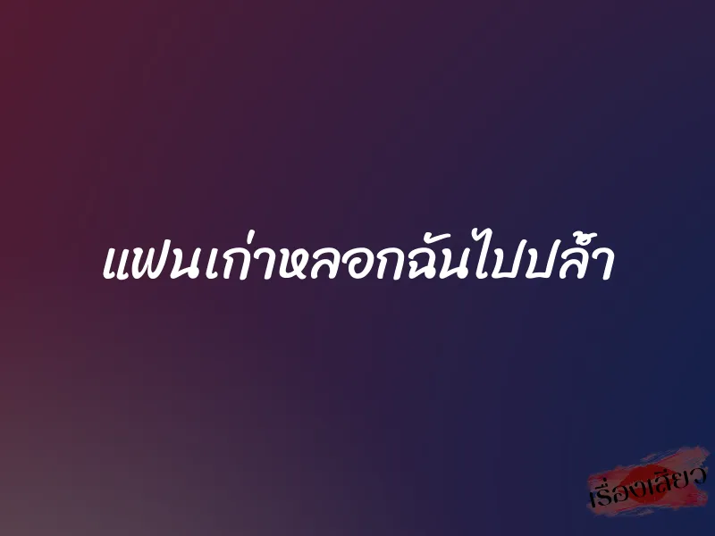 แฟนเก่าหลอกฉันไปปล้ำ