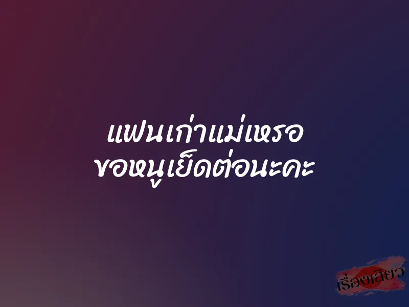 แฟนเก่าแม่เหรอ ขอหนูเย็ดต่อนะคะ