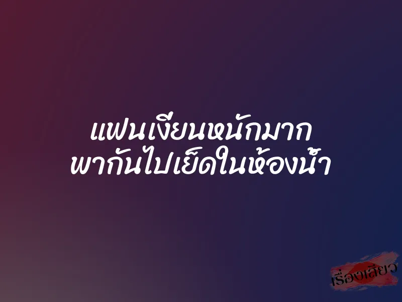แฟนเงี่ยนหนักมาก พากันไปเย็ดในห้องน้ำ