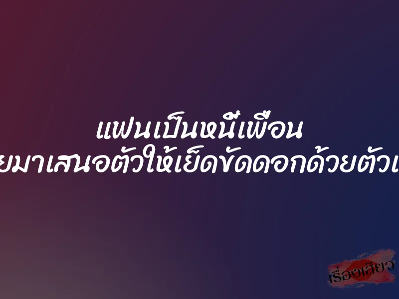 แฟนเป็นหนี้เพื่อน เลยมาเสนอตัวให้เย็ดขัดดอกด้วยตัวเอง