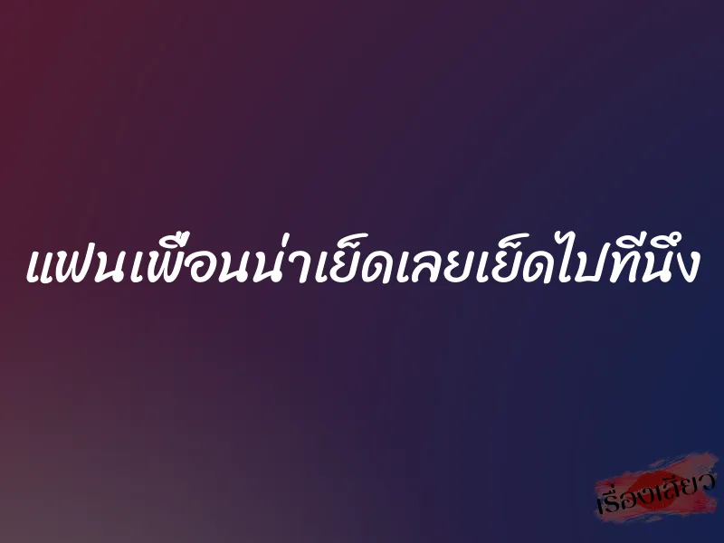 แฟนเพื่อนน่าเย็ดเลยเย็ดไปทีนึง