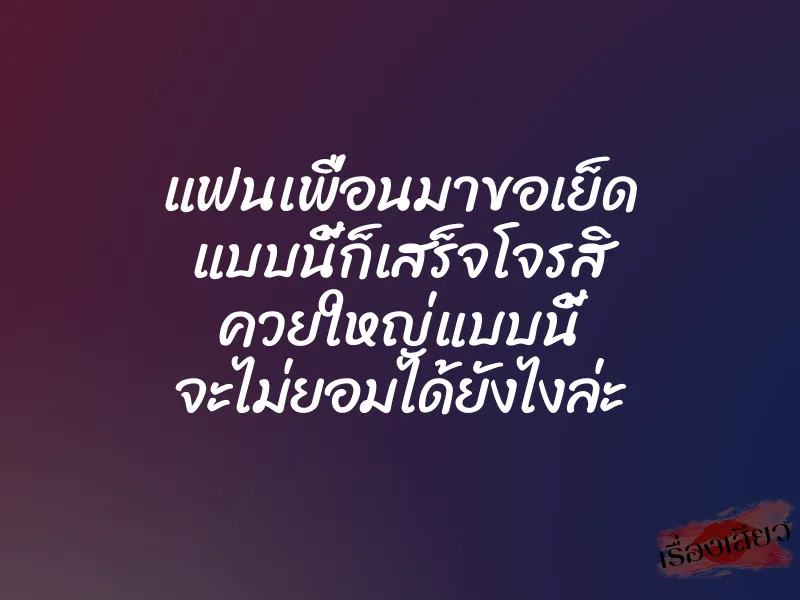 แฟนเพื่อนมาขอเย็ด แบบนี้ก็เสร็จโจรสิ ควยใหญ่แบบนี้ จะไม่ยอมได้ยังไงล่ะ