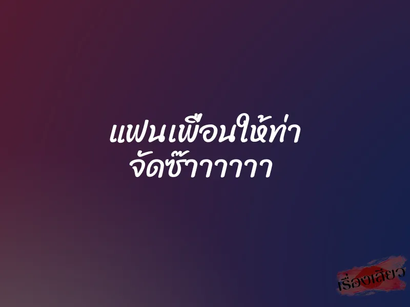 แฟนเพื่อนให้ท่า จัดซ๊าาาาาา 