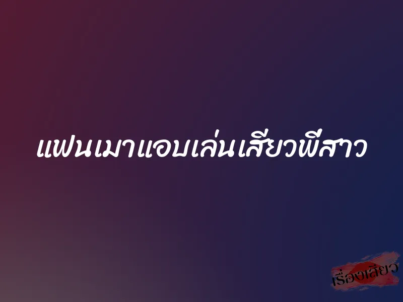 แฟนเมาแอบเล่นเสียวพี่สาว