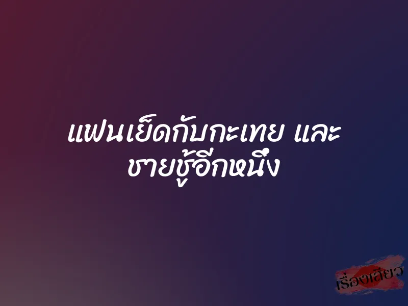 แฟนเย็ดกับกะเทย และ ชายชู้อีกหนึ่ง