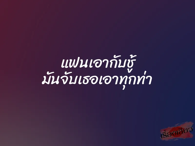 แฟนเอากับชู้ มันจับเธอเอาทุกท่า