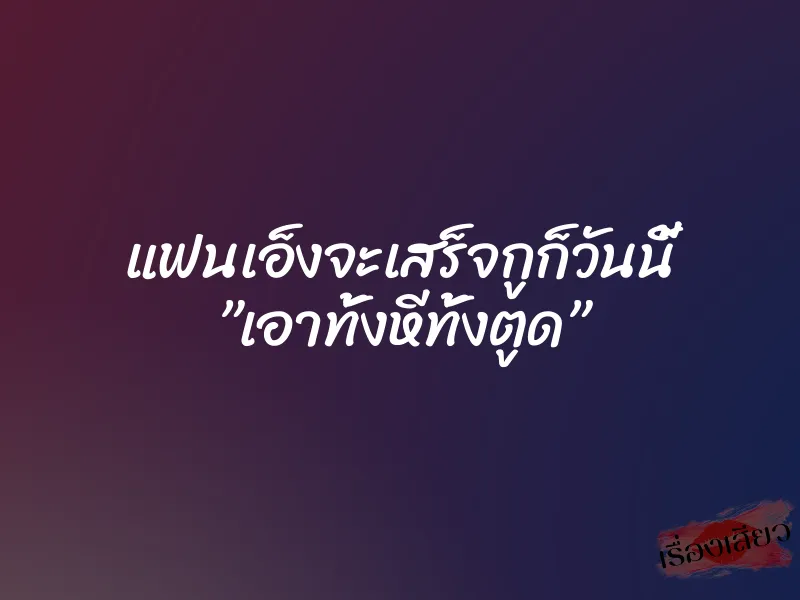 แฟนเอ็งจะเสร็จกูก็วันนี้ ”เอาทั้งหีทั้งตูด”