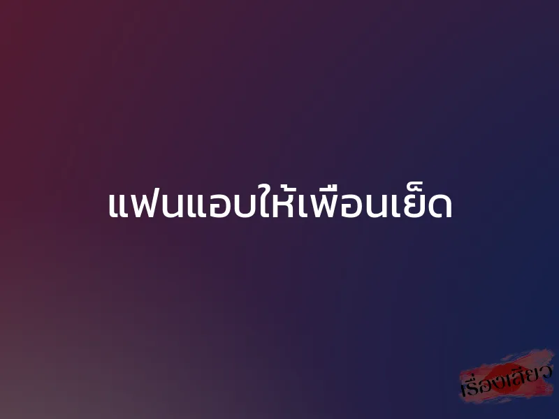 แฟนแอบให้เพื่อนเย็ด