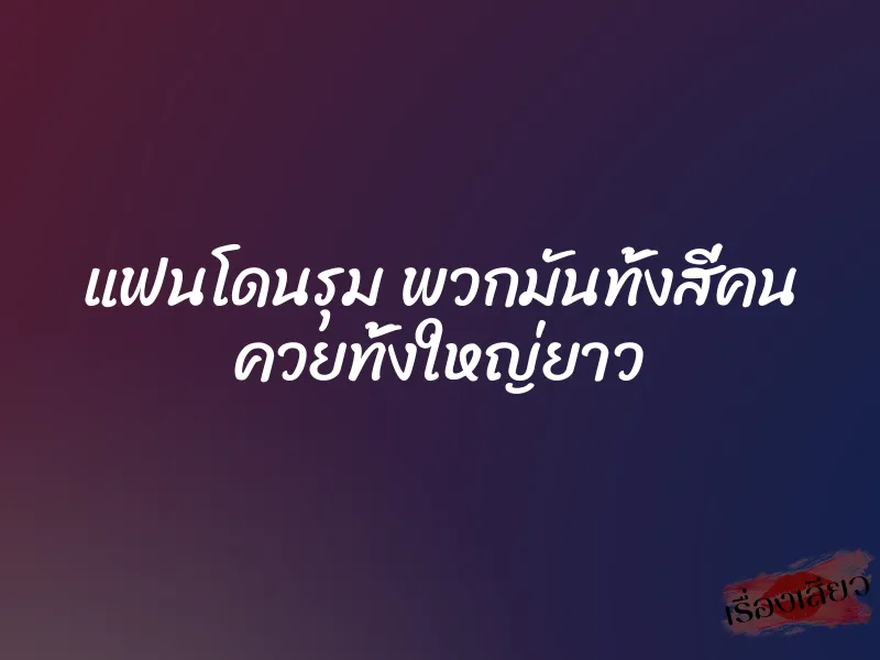 แฟนโดนรุม พวกมันทั้งสี่คน ควยทั้งใหญ่ยาว