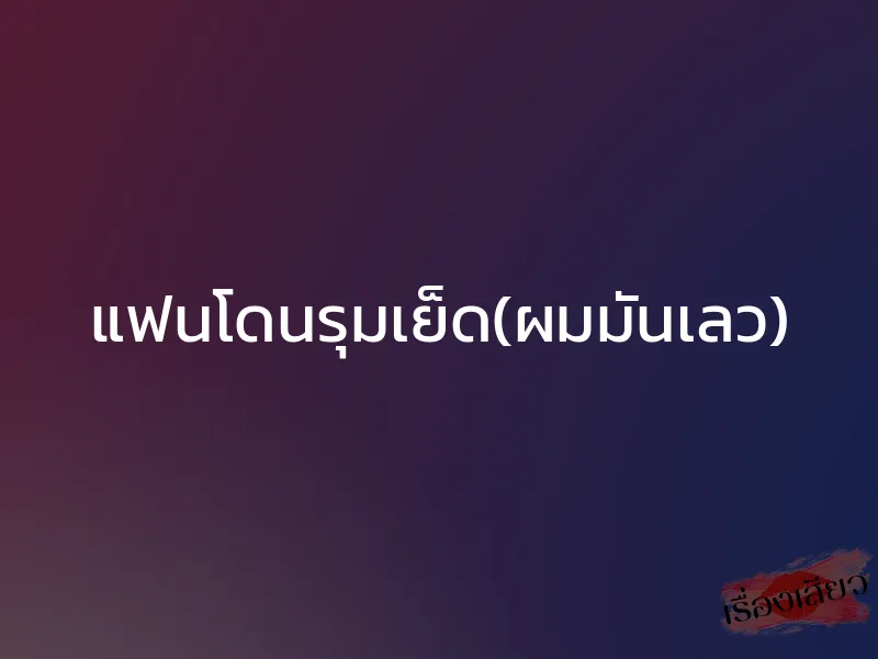 แฟนโดนรุมเย็ด(ผมมันเลว)