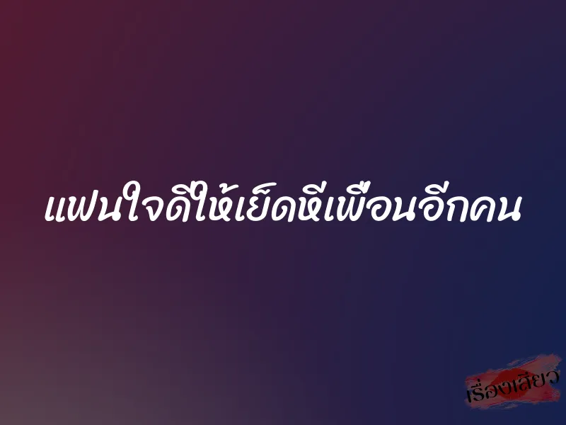 แฟนใจดีให้เย็ดหีเพื่อนอีกคน
