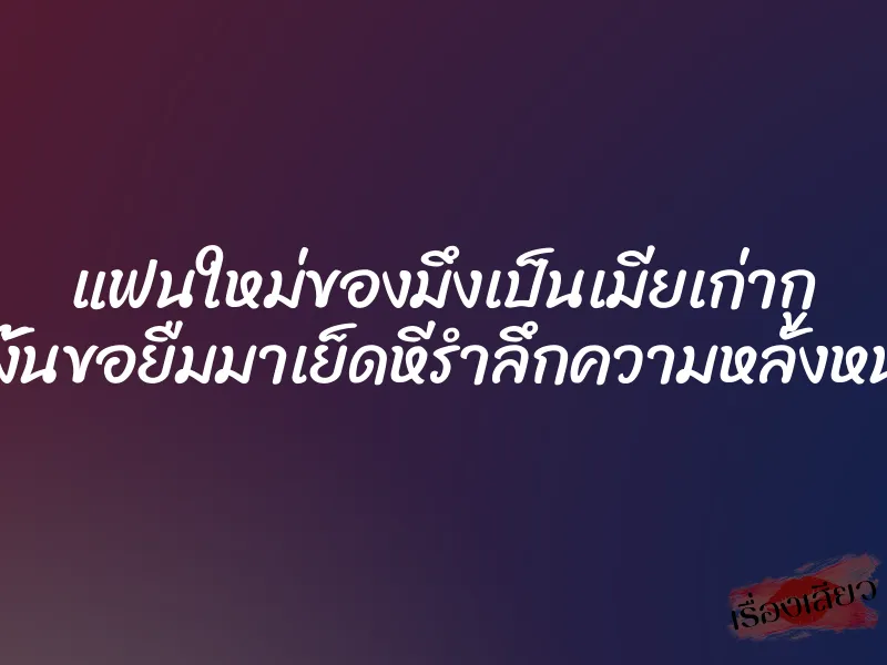 แฟนใหม่ของมึงเป็นเมียเก่ากู เพราะงั้นขอยืมมาเย็ดหีรำลึกความหลังหน่อยนะ