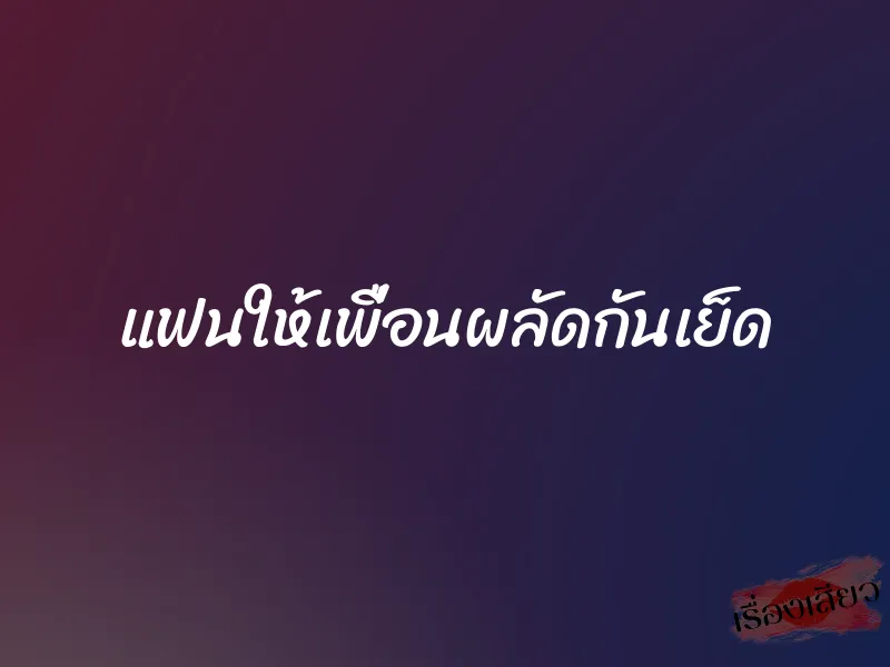 แฟนให้เพื่อนผลัดกันเย็ด