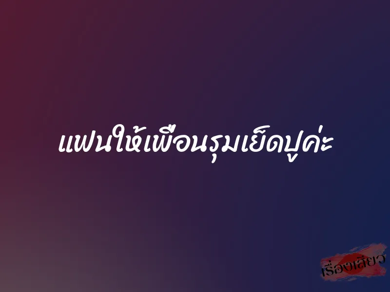 แฟนให้เพื่อนรุมเย็ดปูค่ะ