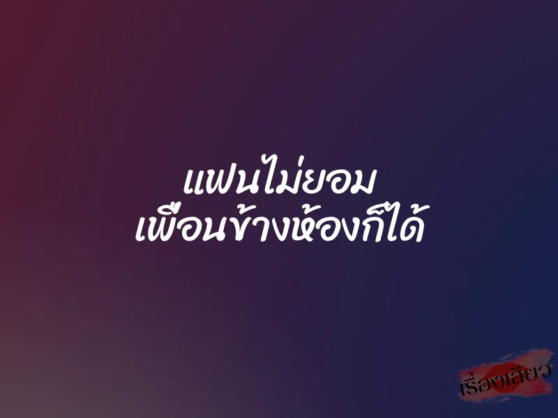 แฟนไม่ยอม เพื่อนข้างห้องก็ได้