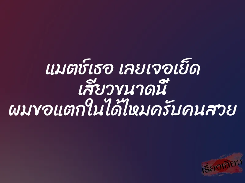 แมตช์เธอ เลยเจอเย็ด เสียวขนาดนี้ ผมขอแตกในได้ไหมครับคนสวย