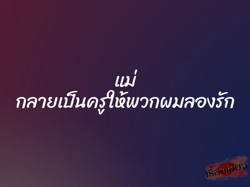 แม่ กลายเป็นครูให้พวกผมลองรัก
