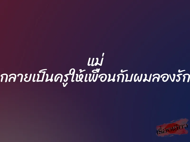 แม่ กลายเป็นครูให้เพื่อนกับผมลองรัก