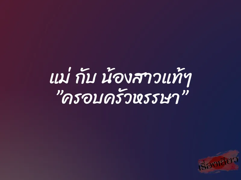 แม่ กับ น้องสาวแท้ๆ ”ครอบครัวหรรษา”
