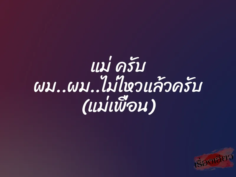 แม่ ครับ ผม..ผม..ไม่ไหวแล้วครับ (แม่เพื่อน)