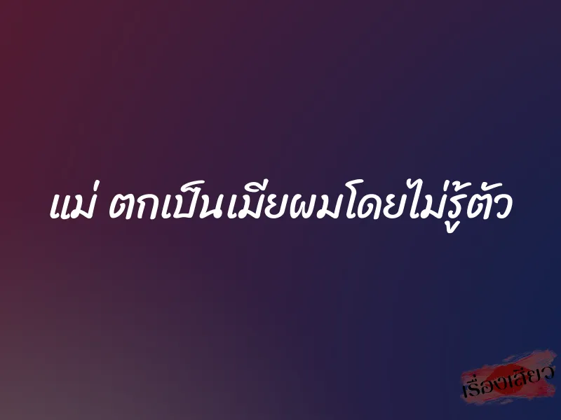 แม่ ตกเป็นเมียผมโดยไม่รู้ตัว